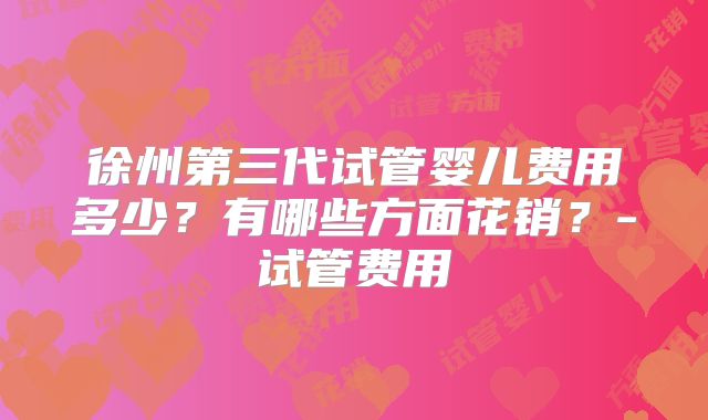 徐州第三代试管婴儿费用多少？有哪些方面花销？-试管费用