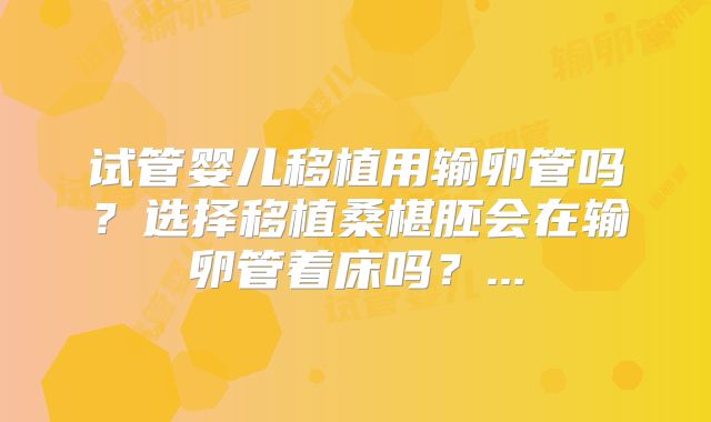 试管婴儿移植用输卵管吗？选择移植桑椹胚会在输卵管着床吗？...