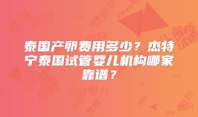 泰国产卵费用多少？杰特宁泰国试管婴儿机构哪家靠谱？