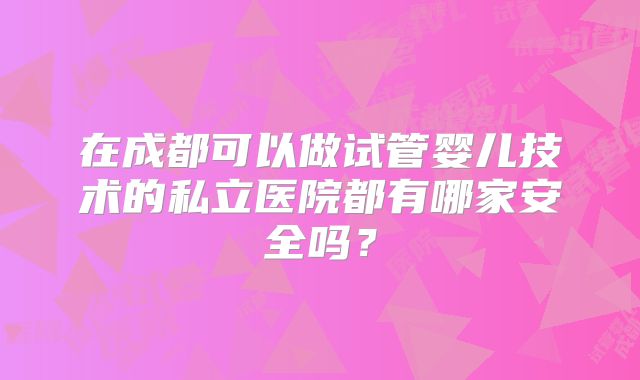在成都可以做试管婴儿技术的私立医院都有哪家安全吗？