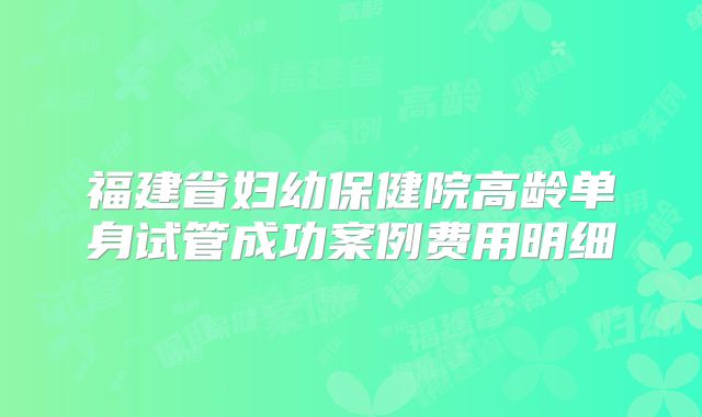 福建省妇幼保健院高龄单身试管成功案例费用明细