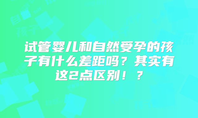试管婴儿和自然受孕的孩子有什么差距吗?其实有这2点区别!?