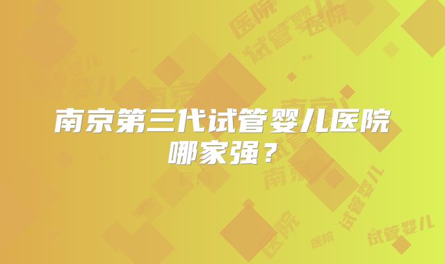 南京第三代试管婴儿医院哪家强？