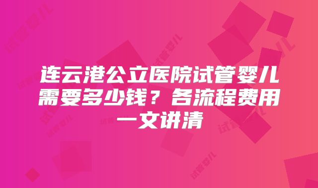 连云港公立医院试管婴儿需要多少钱？各流程费用一文讲清