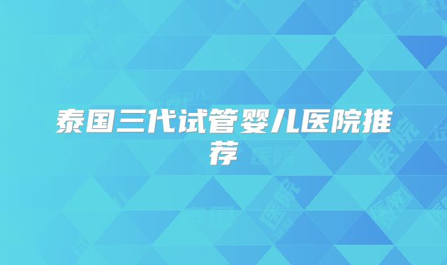 泰国三代试管婴儿医院推荐
