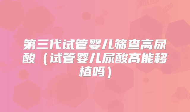 第三代试管婴儿筛查高尿酸（试管婴儿尿酸高能移植吗）