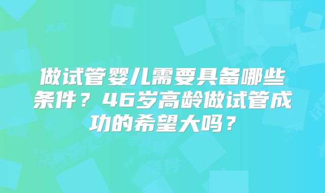 做试管婴儿需要具备哪些条件？46岁高龄做试管成功的希望大吗？
