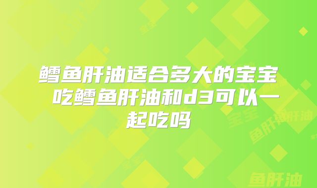 鳕鱼肝油适合多大的宝宝 吃鳕鱼肝油和d3可以一起吃吗