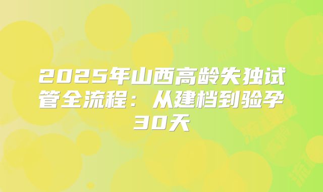 2025年山西高龄失独试管全流程：从建档到验孕30天