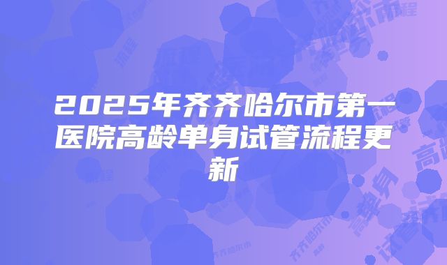2025年齐齐哈尔市第一医院高龄单身试管流程更新