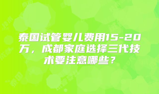 泰国试管婴儿费用15-20万，成都家庭选择三代技术要注意哪些？