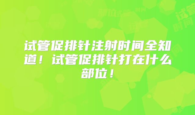 试管促排针注射时间全知道！试管促排针打在什么部位！