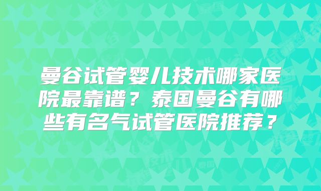 曼谷试管婴儿技术哪家医院最靠谱？泰国曼谷有哪些有名气试管医院推荐？
