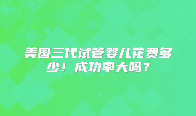 美国三代试管婴儿花费多少!成功率大吗?