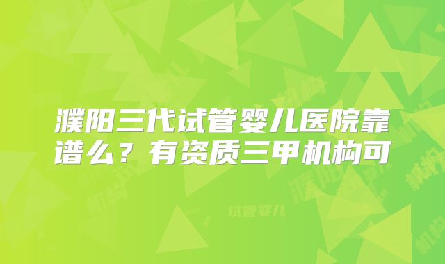 濮阳三代试管婴儿医院靠谱么?有资质三甲机构可