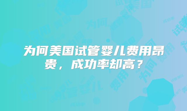 为何美国试管婴儿费用昂贵，成功率却高？