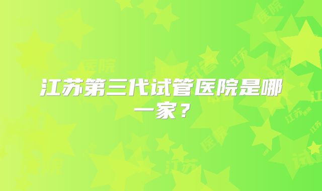 江苏第三代试管医院是哪一家？