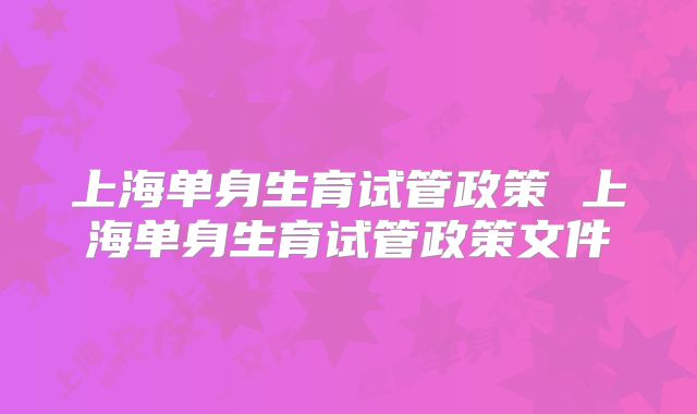 上海单身生育试管政策 上海单身生育试管政策文件