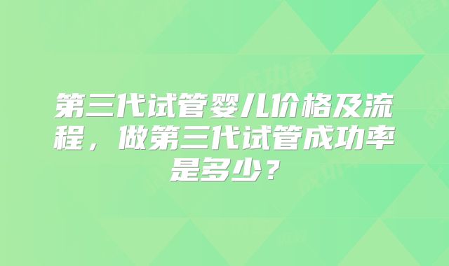 第三代试管婴儿价格及流程，做第三代试管成功率是多少？