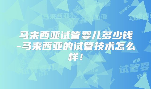 马来西亚试管婴儿多少钱-马来西亚的试管技术怎么样!