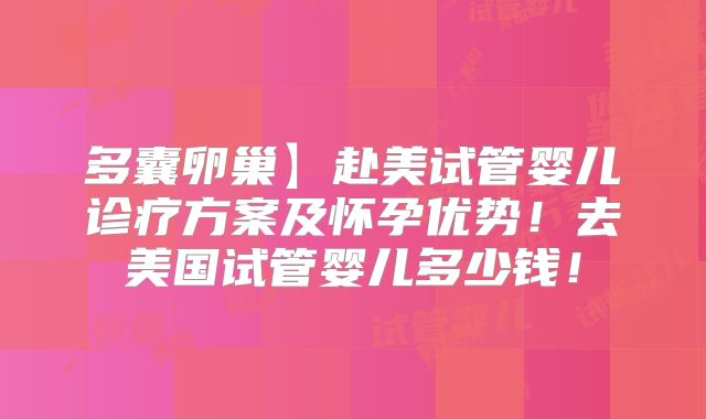 多囊卵巢】赴美试管婴儿诊疗方案及怀孕优势！去美国试管婴儿多少钱！