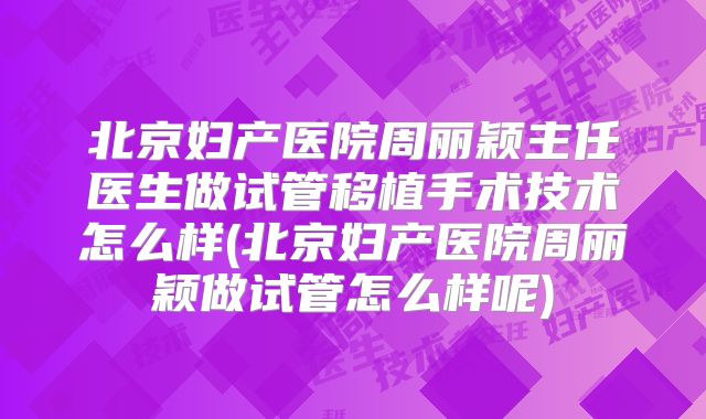 北京妇产医院周丽颖主任医生做试管移植手术技术怎么样(北京妇产医院周丽颖做试管怎么样呢)