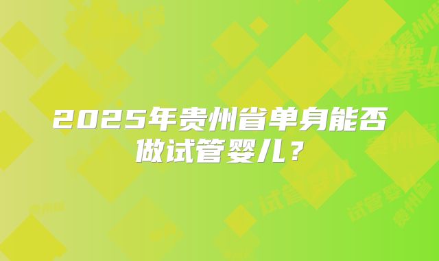2025年贵州省单身能否做试管婴儿？