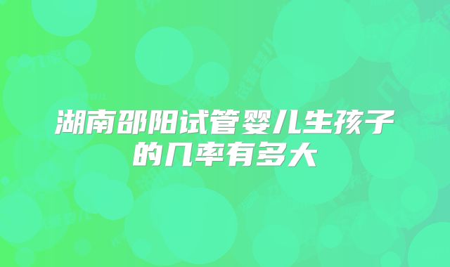 湖南邵阳试管婴儿生孩子的几率有多大