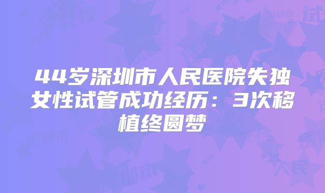 44岁深圳市人民医院失独女性试管成功经历：3次移植终圆梦