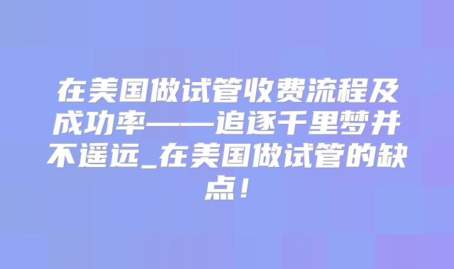 在美国做试管收费流程及成功率——追逐千里梦并不遥远_在美国做试管的缺点!