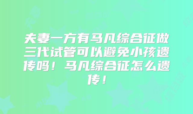 夫妻一方有马凡综合征做三代试管可以避免小孩遗传吗！马凡综合征怎么遗传！