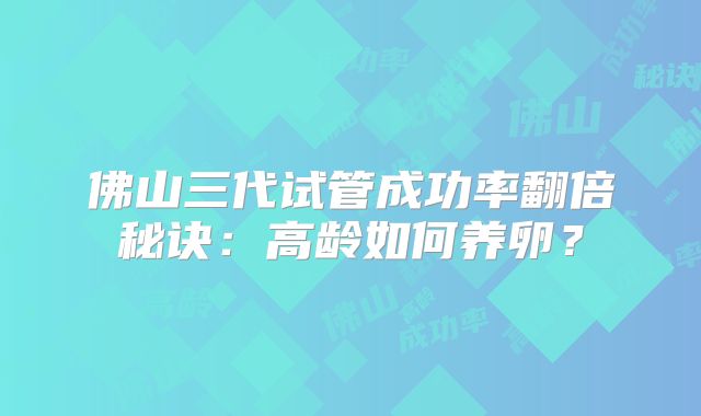 佛山三代试管成功率翻倍秘诀：高龄如何养卵？