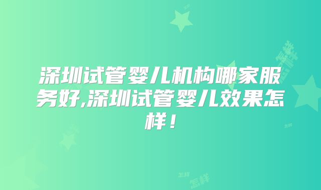 深圳试管婴儿机构哪家服务好,深圳试管婴儿效果怎样！