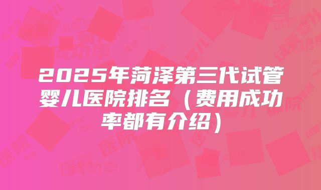 2025年菏泽第三代试管婴儿医院排名（费用成功率都有介绍）