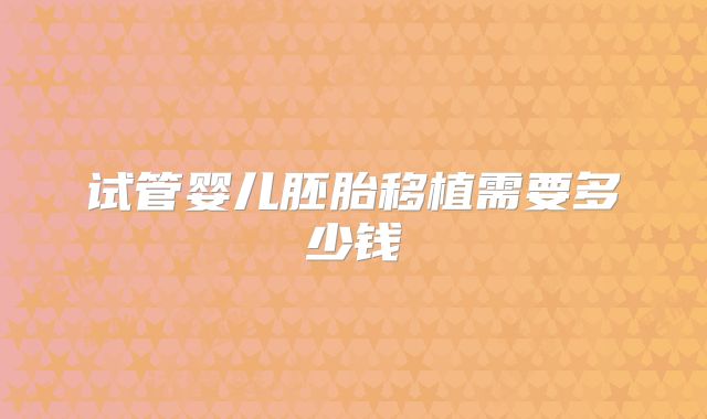 试管婴儿胚胎移植需要多少钱