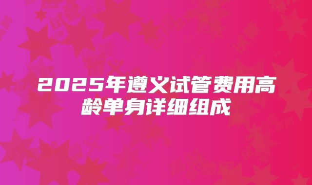 2025年遵义试管费用高龄单身详细组成
