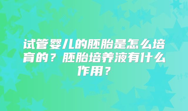 试管婴儿的胚胎是怎么培育的？胚胎培养液有什么作用？