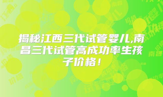 揭秘江西三代试管婴儿,南昌三代试管高成功率生孩子价格！