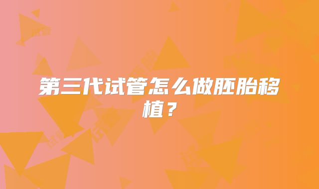第三代试管怎么做胚胎移植？