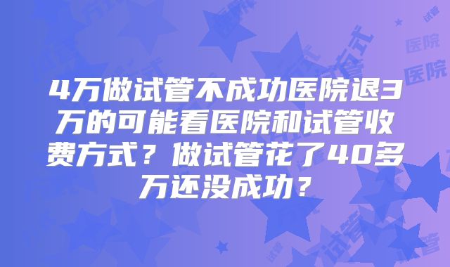 4万做试管不成功医院退3万的可能看医院和试管收费方式？做试管花了40多万还没成功？