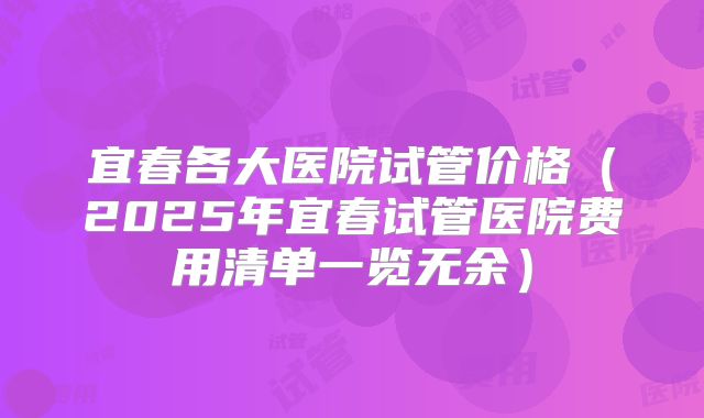 宜春各大医院试管价格(2025年宜春试管医院费用清单一览无余)