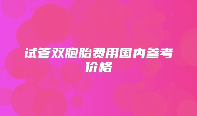 试管双胞胎费用国内参考价格