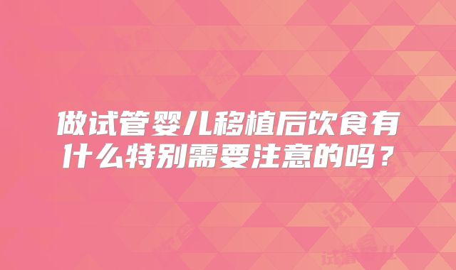 做试管婴儿移植后饮食有什么特别需要注意的吗？