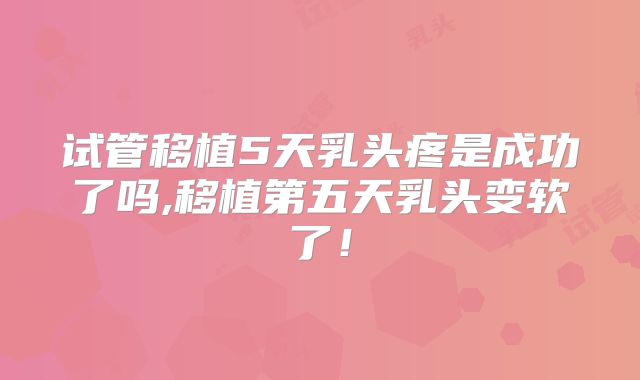 试管移植5天乳头疼是成功了吗,移植第五天乳头变软了!