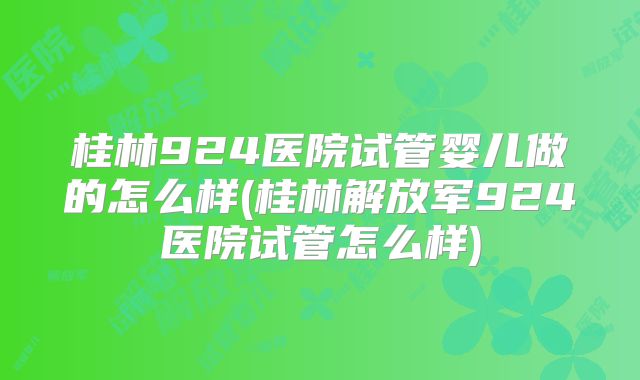 桂林924医院试管婴儿做的怎么样(桂林解放军924医院试管怎么样)