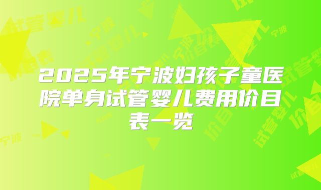 2025年宁波妇孩子童医院单身试管婴儿费用价目表一览