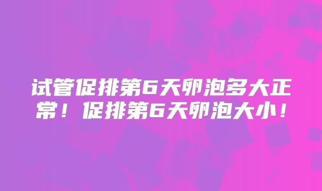 试管促排第6天卵泡多大正常！促排第6天卵泡大小！