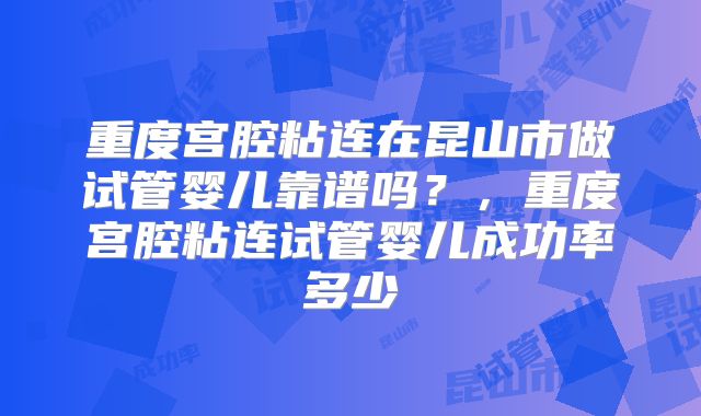 重度宫腔粘连在昆山市做试管婴儿靠谱吗?,重度宫腔粘连试管婴儿成功率多少