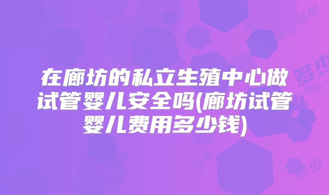 在廊坊的私立生殖中心做试管婴儿安全吗(廊坊试管婴儿费用多少钱)