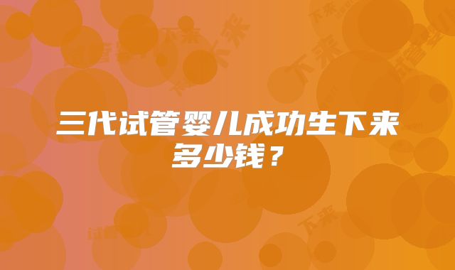 三代试管婴儿成功生下来多少钱？